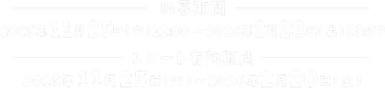 応募期間 2025年11月28日(火)12:00~2026年2月28日(土)23:59まで レシート有効期間 2025年11月25日(火)~2026年2月20日(金)まで